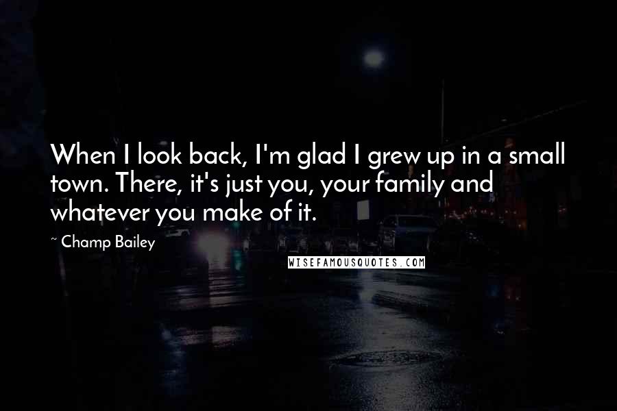 Champ Bailey Quotes: When I look back, I'm glad I grew up in a small town. There, it's just you, your family and whatever you make of it.