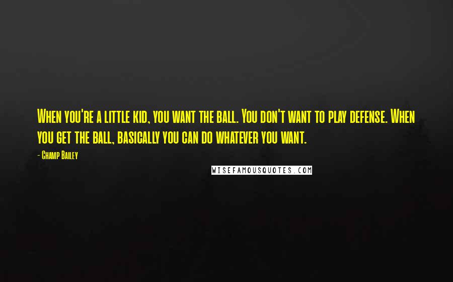 Champ Bailey Quotes: When you're a little kid, you want the ball. You don't want to play defense. When you get the ball, basically you can do whatever you want.