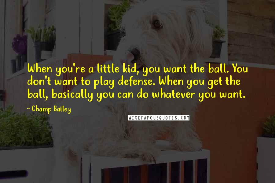 Champ Bailey Quotes: When you're a little kid, you want the ball. You don't want to play defense. When you get the ball, basically you can do whatever you want.