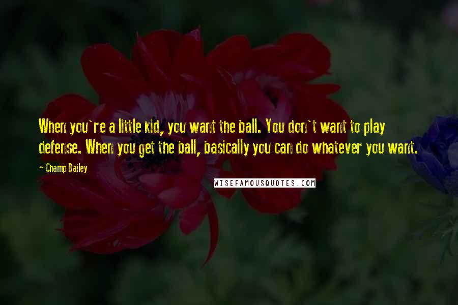 Champ Bailey Quotes: When you're a little kid, you want the ball. You don't want to play defense. When you get the ball, basically you can do whatever you want.