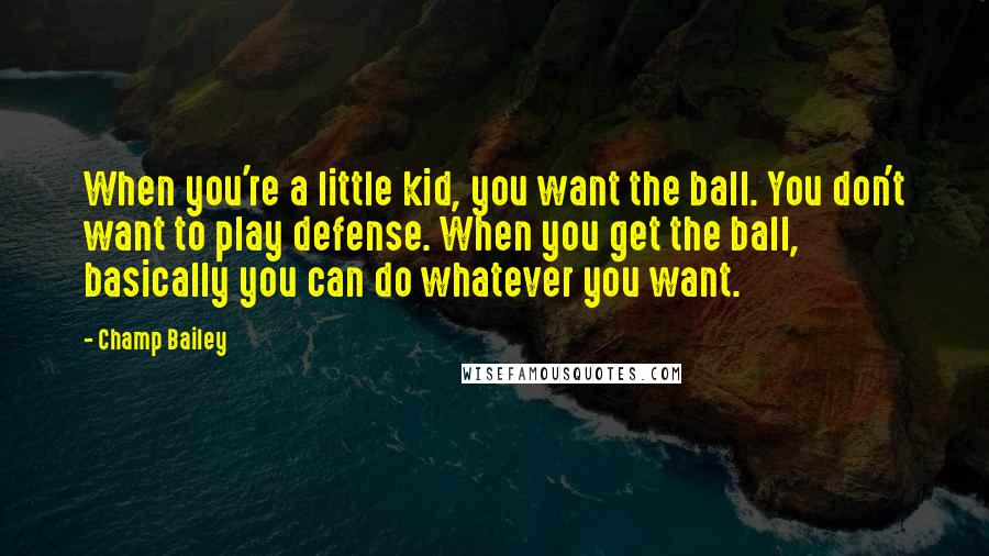 Champ Bailey Quotes: When you're a little kid, you want the ball. You don't want to play defense. When you get the ball, basically you can do whatever you want.