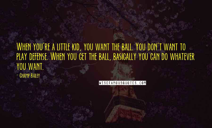 Champ Bailey Quotes: When you're a little kid, you want the ball. You don't want to play defense. When you get the ball, basically you can do whatever you want.