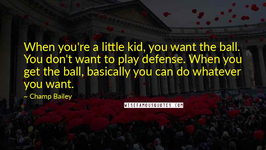 Champ Bailey Quotes: When you're a little kid, you want the ball. You don't want to play defense. When you get the ball, basically you can do whatever you want.