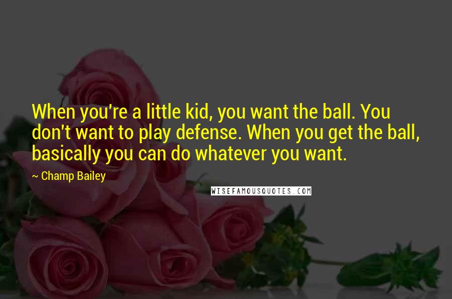 Champ Bailey Quotes: When you're a little kid, you want the ball. You don't want to play defense. When you get the ball, basically you can do whatever you want.