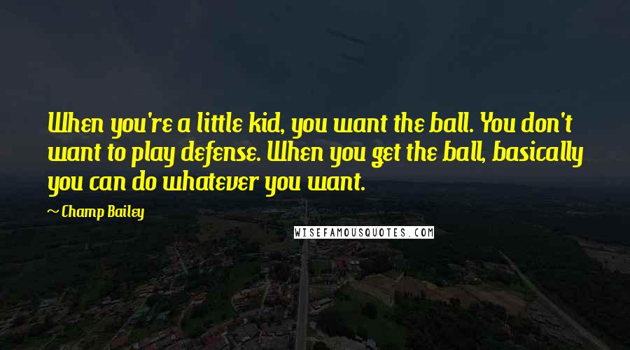 Champ Bailey Quotes: When you're a little kid, you want the ball. You don't want to play defense. When you get the ball, basically you can do whatever you want.