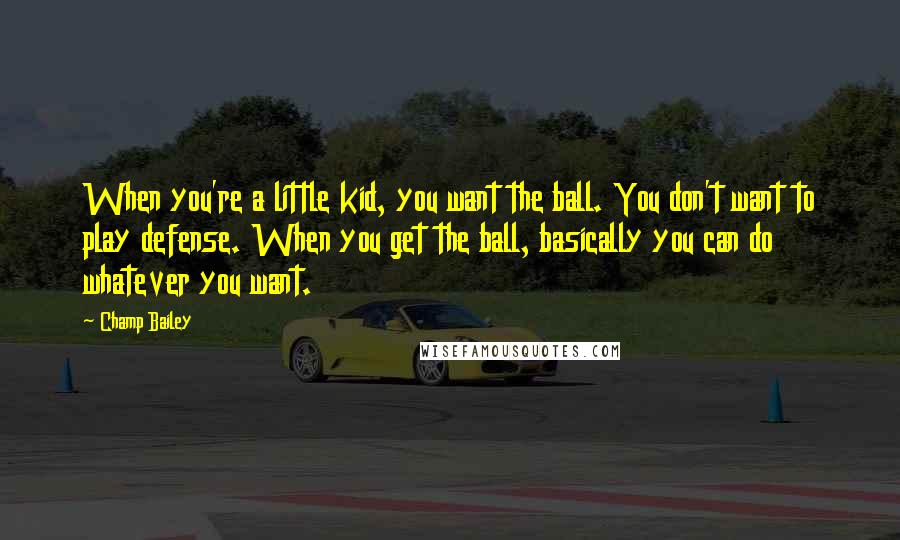 Champ Bailey Quotes: When you're a little kid, you want the ball. You don't want to play defense. When you get the ball, basically you can do whatever you want.