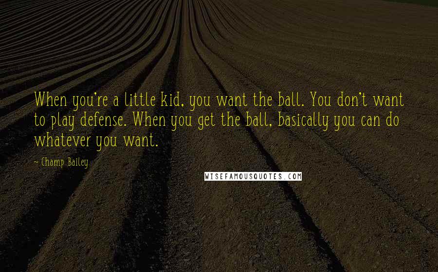 Champ Bailey Quotes: When you're a little kid, you want the ball. You don't want to play defense. When you get the ball, basically you can do whatever you want.