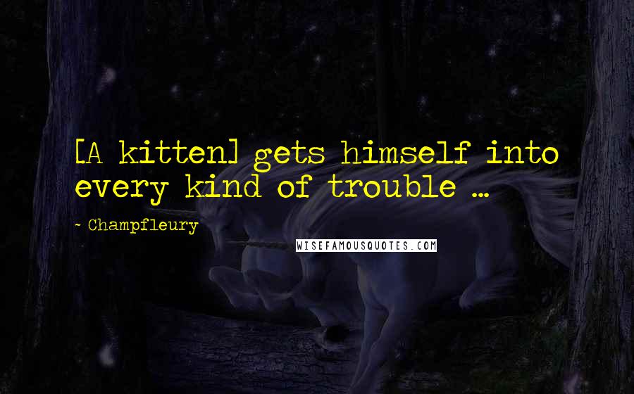 Champfleury Quotes: [A kitten] gets himself into every kind of trouble ...