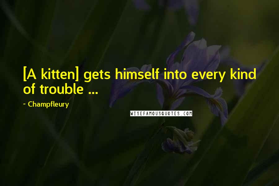 Champfleury Quotes: [A kitten] gets himself into every kind of trouble ...