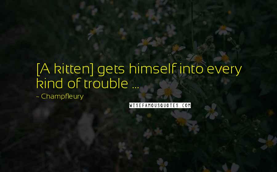 Champfleury Quotes: [A kitten] gets himself into every kind of trouble ...
