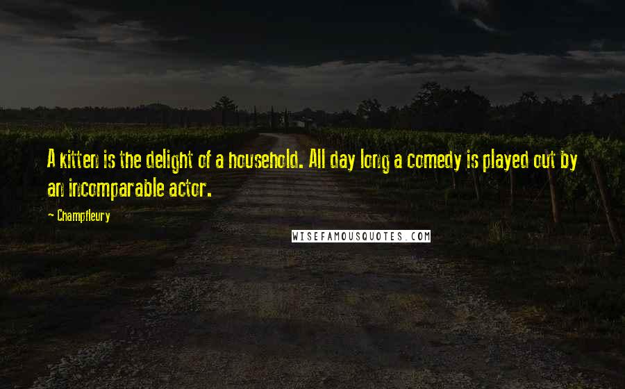 Champfleury Quotes: A kitten is the delight of a household. All day long a comedy is played out by an incomparable actor.