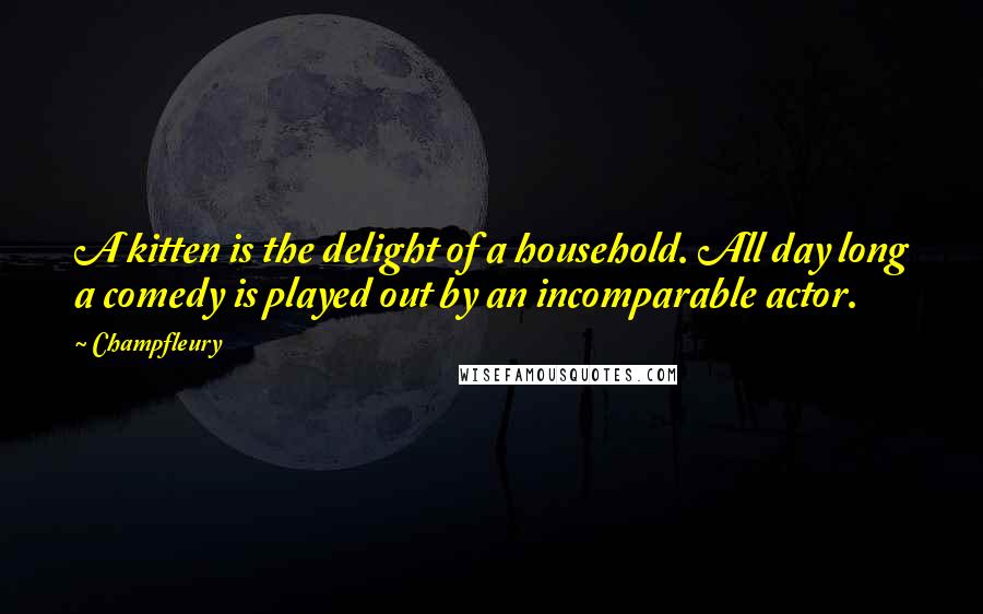 Champfleury Quotes: A kitten is the delight of a household. All day long a comedy is played out by an incomparable actor.