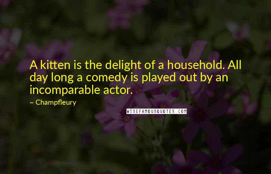 Champfleury Quotes: A kitten is the delight of a household. All day long a comedy is played out by an incomparable actor.