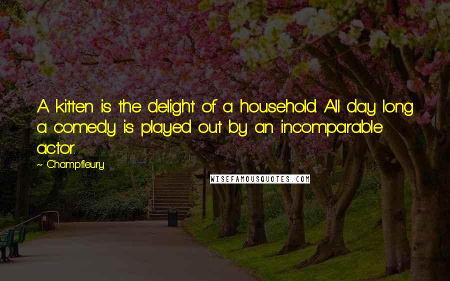 Champfleury Quotes: A kitten is the delight of a household. All day long a comedy is played out by an incomparable actor.