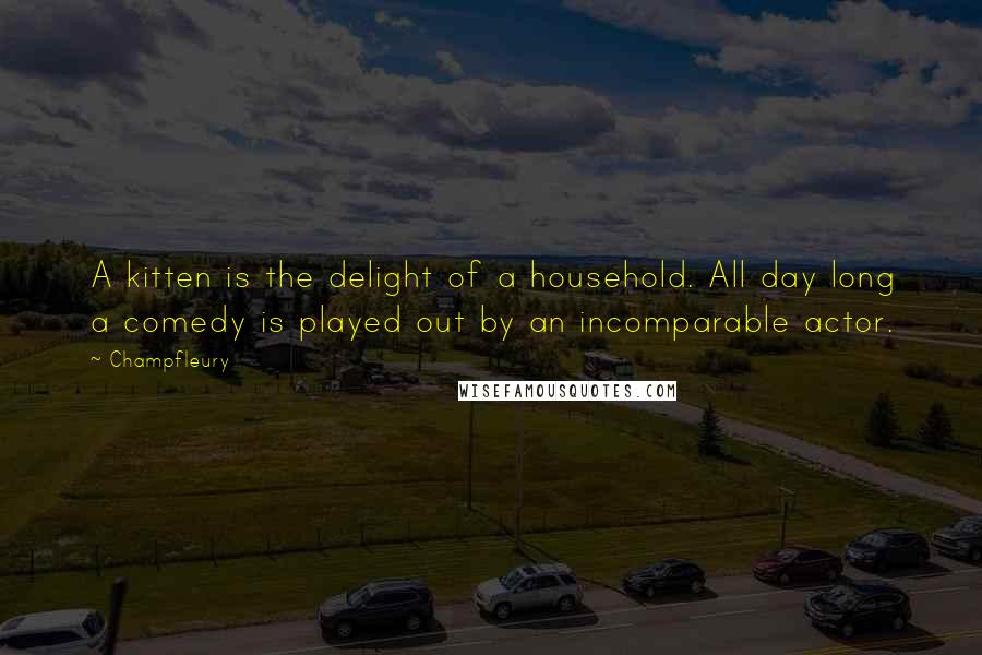 Champfleury Quotes: A kitten is the delight of a household. All day long a comedy is played out by an incomparable actor.