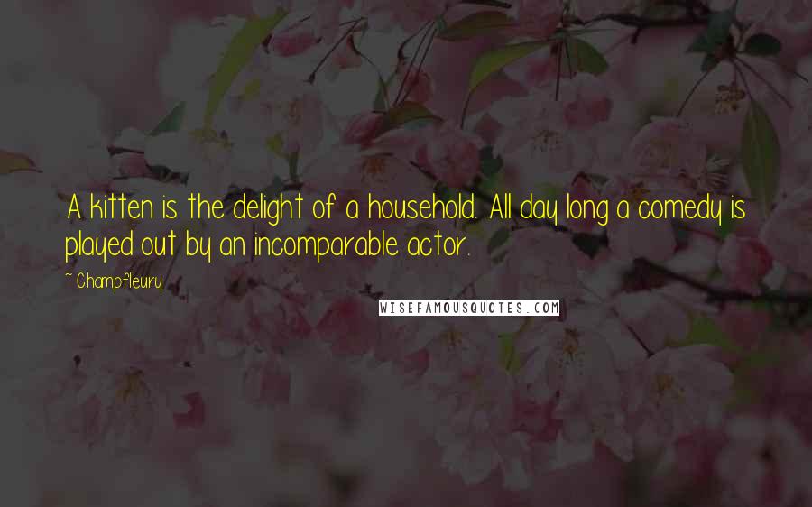 Champfleury Quotes: A kitten is the delight of a household. All day long a comedy is played out by an incomparable actor.
