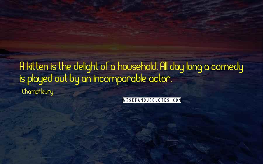 Champfleury Quotes: A kitten is the delight of a household. All day long a comedy is played out by an incomparable actor.