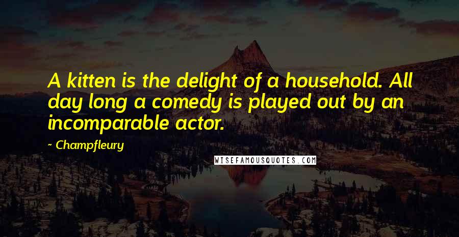 Champfleury Quotes: A kitten is the delight of a household. All day long a comedy is played out by an incomparable actor.