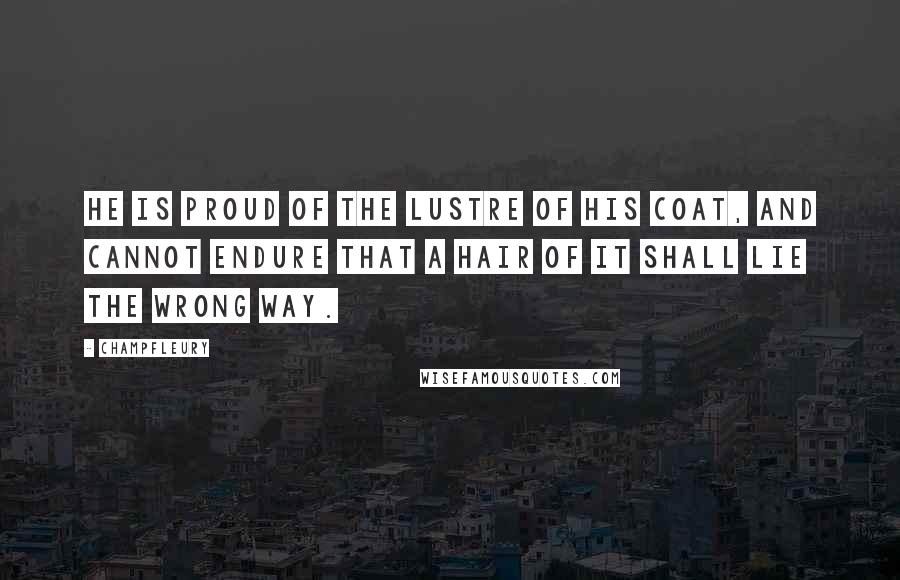 Champfleury Quotes: He is proud of the lustre of his coat, and cannot endure that a hair of it shall lie the wrong way.