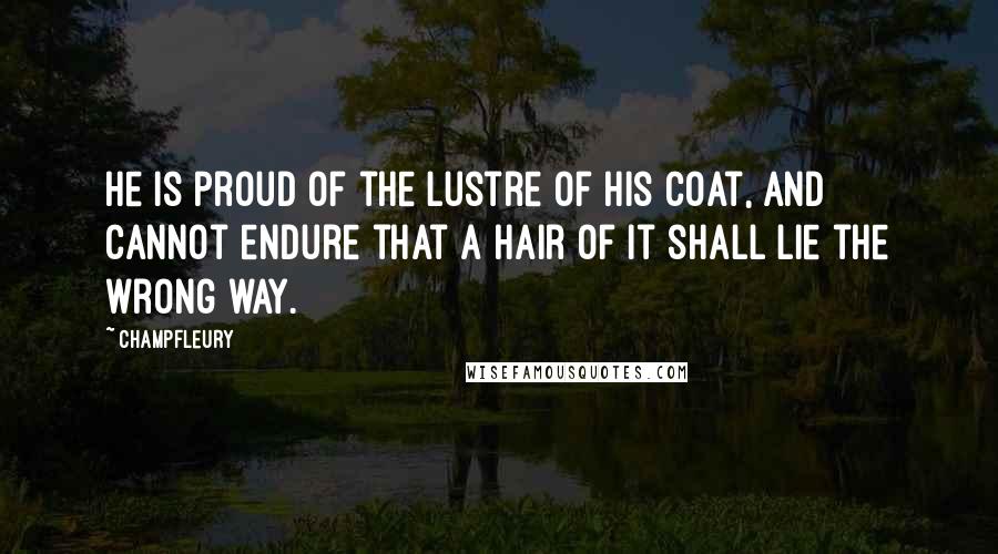 Champfleury Quotes: He is proud of the lustre of his coat, and cannot endure that a hair of it shall lie the wrong way.