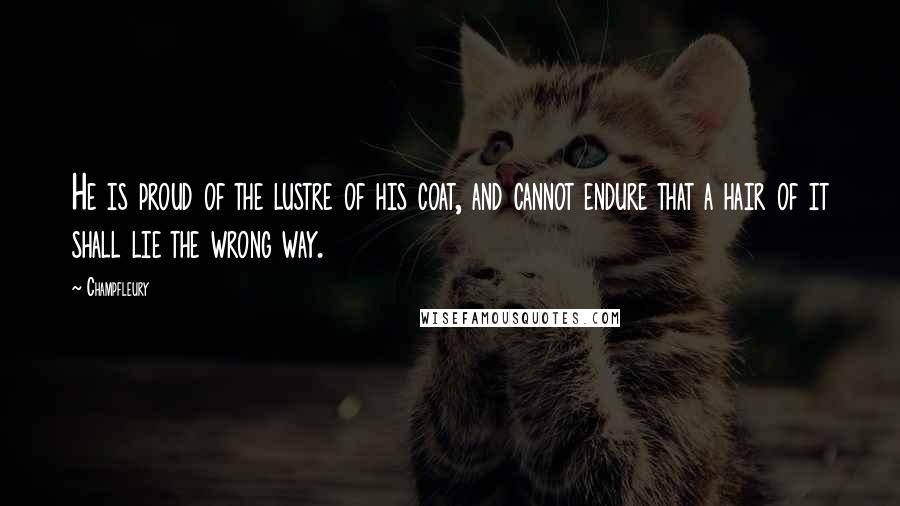 Champfleury Quotes: He is proud of the lustre of his coat, and cannot endure that a hair of it shall lie the wrong way.