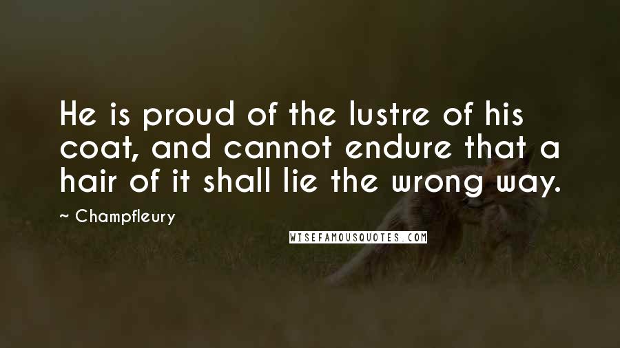 Champfleury Quotes: He is proud of the lustre of his coat, and cannot endure that a hair of it shall lie the wrong way.