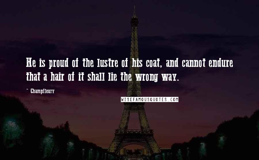 Champfleury Quotes: He is proud of the lustre of his coat, and cannot endure that a hair of it shall lie the wrong way.