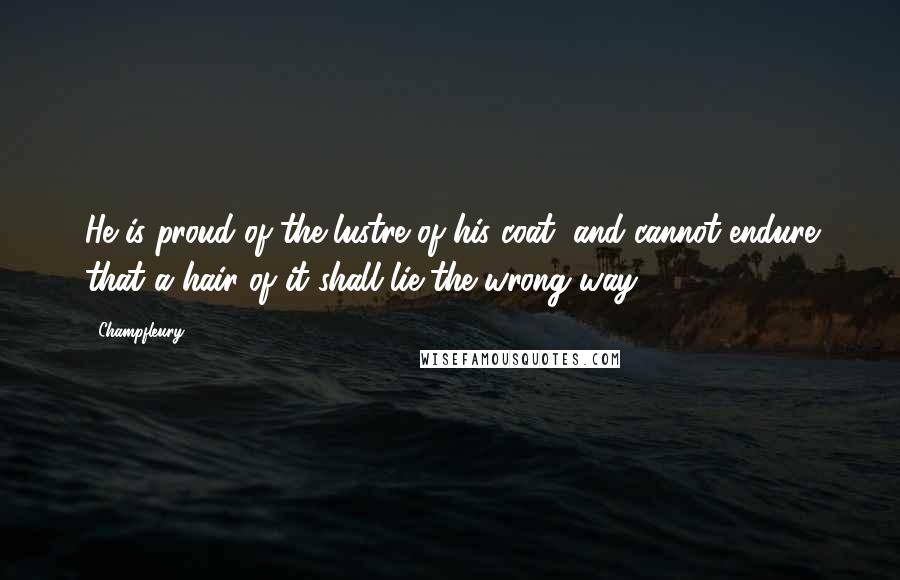 Champfleury Quotes: He is proud of the lustre of his coat, and cannot endure that a hair of it shall lie the wrong way.