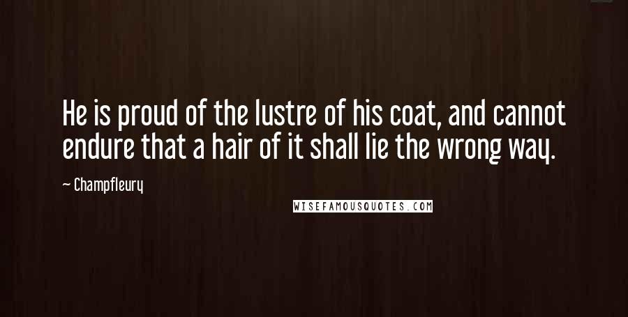 Champfleury Quotes: He is proud of the lustre of his coat, and cannot endure that a hair of it shall lie the wrong way.