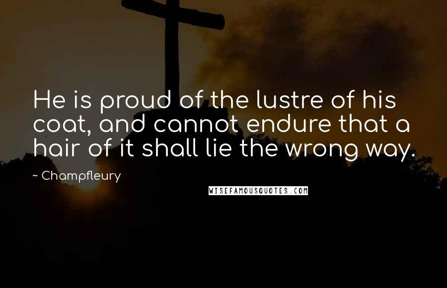 Champfleury Quotes: He is proud of the lustre of his coat, and cannot endure that a hair of it shall lie the wrong way.