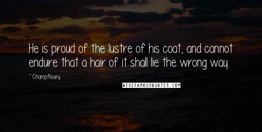 Champfleury Quotes: He is proud of the lustre of his coat, and cannot endure that a hair of it shall lie the wrong way.