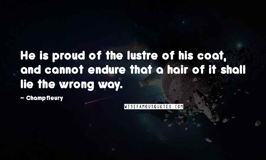 Champfleury Quotes: He is proud of the lustre of his coat, and cannot endure that a hair of it shall lie the wrong way.