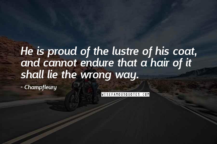 Champfleury Quotes: He is proud of the lustre of his coat, and cannot endure that a hair of it shall lie the wrong way.