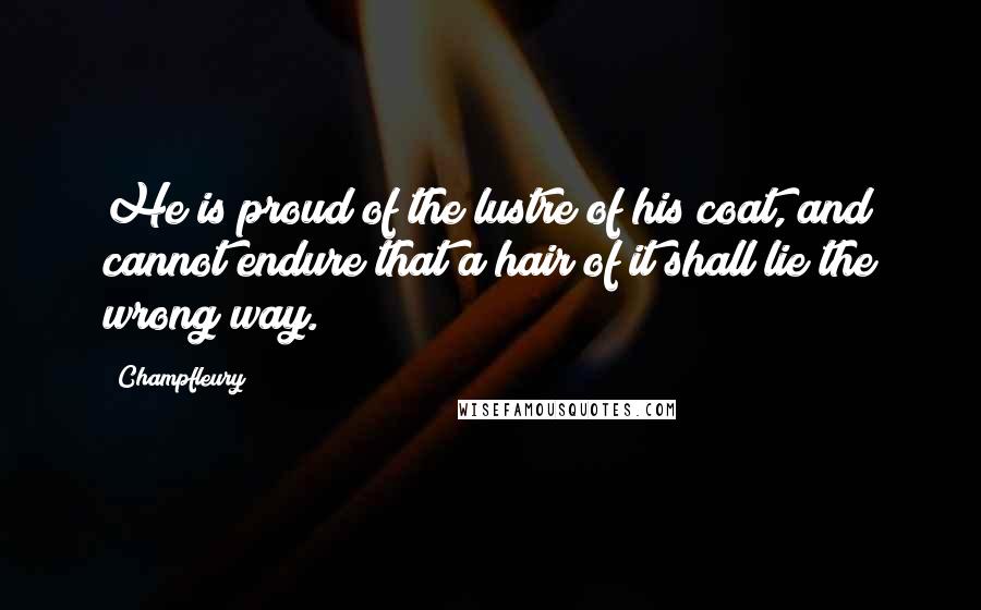 Champfleury Quotes: He is proud of the lustre of his coat, and cannot endure that a hair of it shall lie the wrong way.