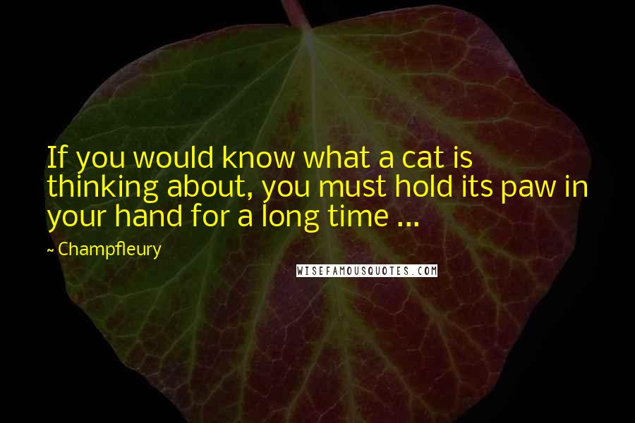 Champfleury Quotes: If you would know what a cat is thinking about, you must hold its paw in your hand for a long time ...