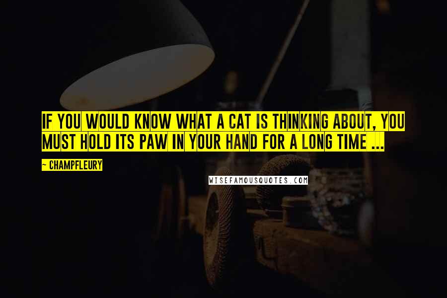 Champfleury Quotes: If you would know what a cat is thinking about, you must hold its paw in your hand for a long time ...