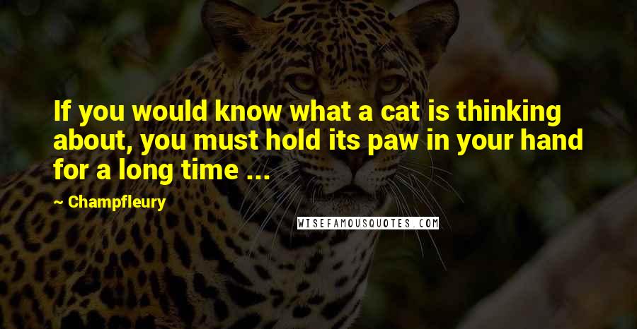 Champfleury Quotes: If you would know what a cat is thinking about, you must hold its paw in your hand for a long time ...