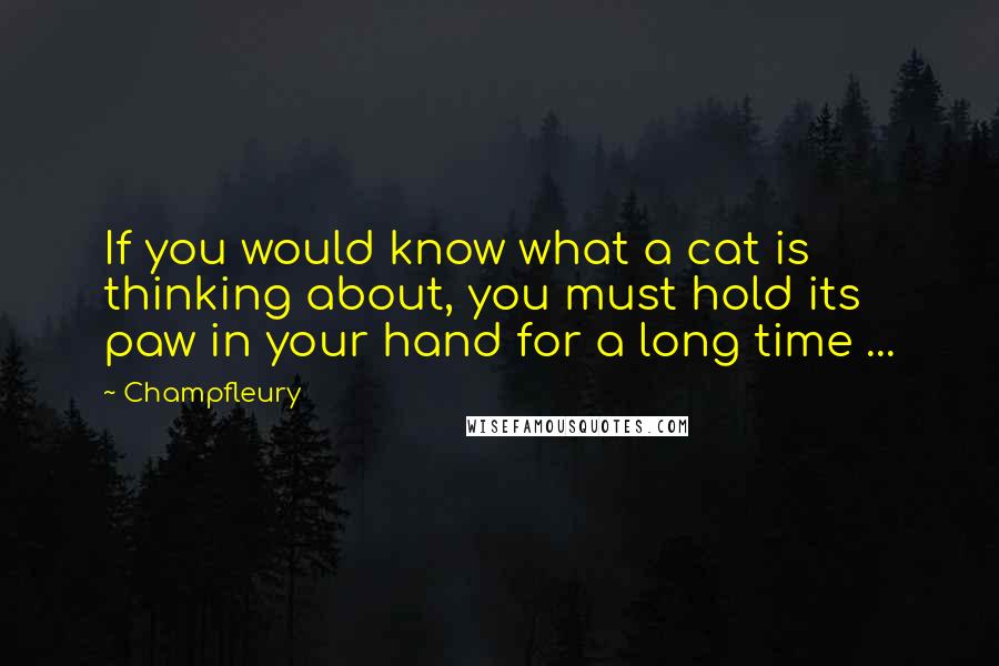 Champfleury Quotes: If you would know what a cat is thinking about, you must hold its paw in your hand for a long time ...