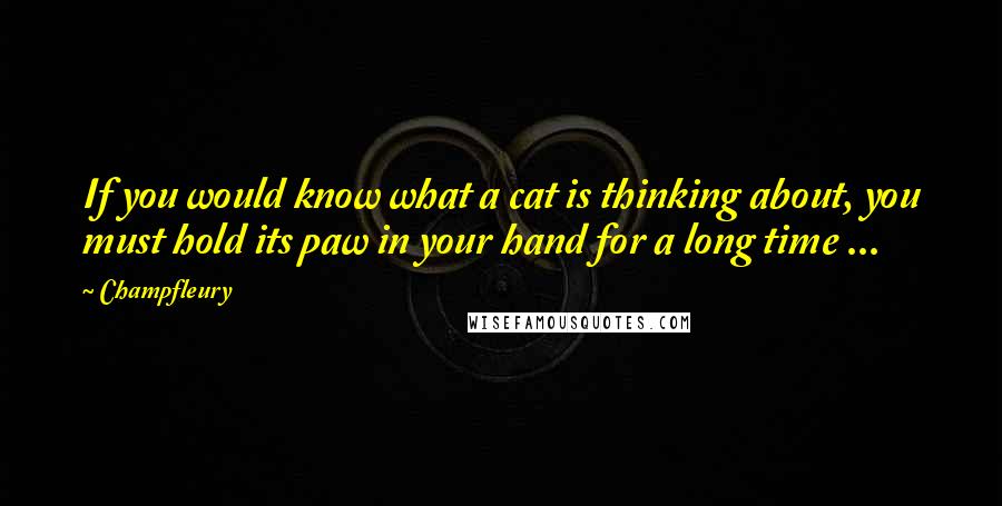 Champfleury Quotes: If you would know what a cat is thinking about, you must hold its paw in your hand for a long time ...