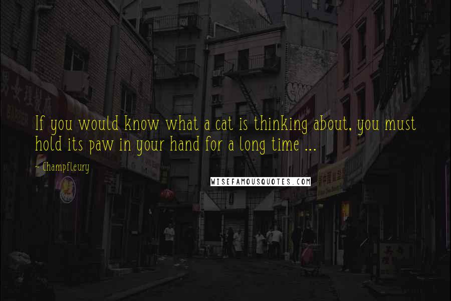 Champfleury Quotes: If you would know what a cat is thinking about, you must hold its paw in your hand for a long time ...