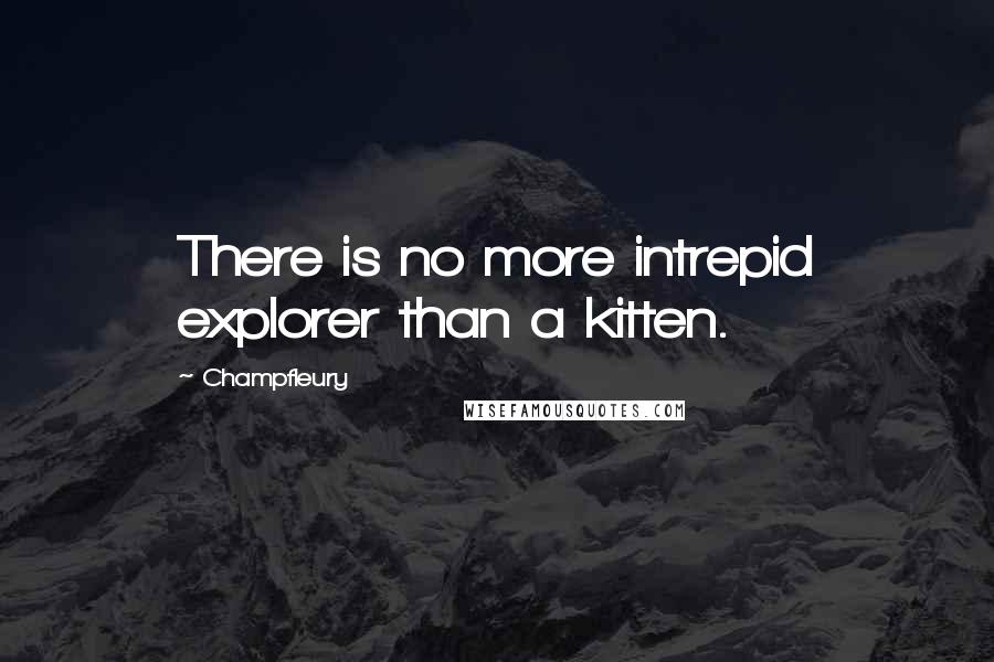 Champfleury Quotes: There is no more intrepid explorer than a kitten.