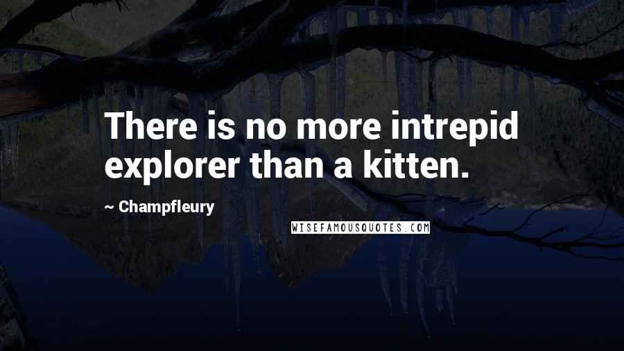 Champfleury Quotes: There is no more intrepid explorer than a kitten.