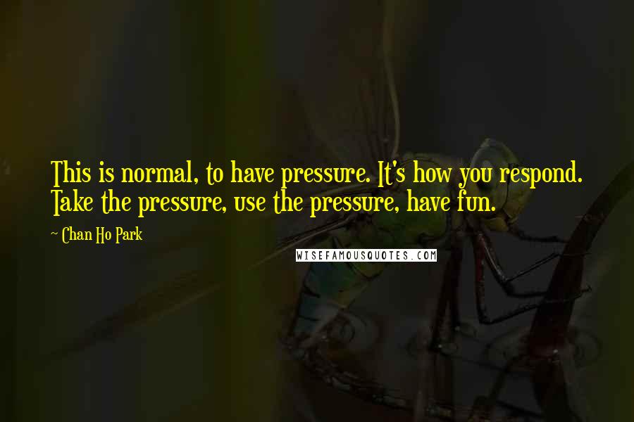Chan Ho Park Quotes: This is normal, to have pressure. It's how you respond. Take the pressure, use the pressure, have fun.