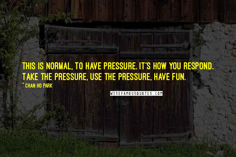 Chan Ho Park Quotes: This is normal, to have pressure. It's how you respond. Take the pressure, use the pressure, have fun.