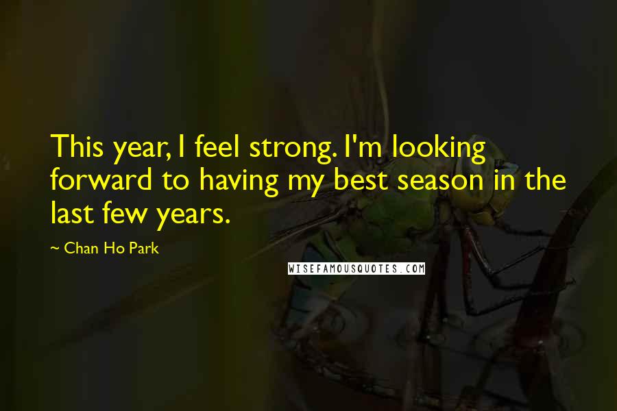 Chan Ho Park Quotes: This year, I feel strong. I'm looking forward to having my best season in the last few years.