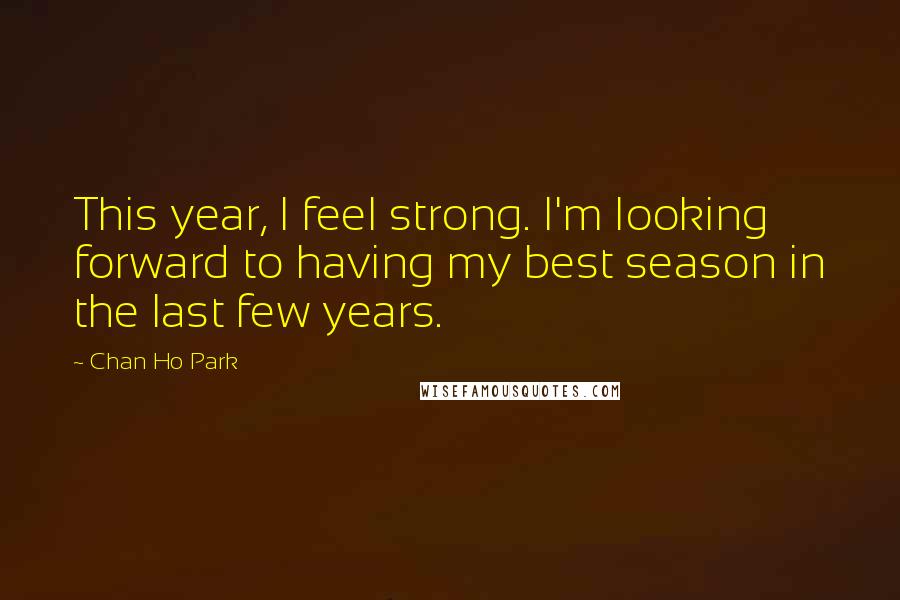 Chan Ho Park Quotes: This year, I feel strong. I'm looking forward to having my best season in the last few years.