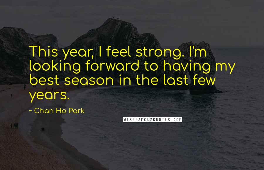 Chan Ho Park Quotes: This year, I feel strong. I'm looking forward to having my best season in the last few years.