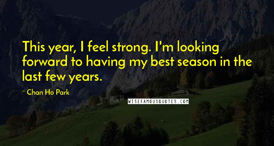 Chan Ho Park Quotes: This year, I feel strong. I'm looking forward to having my best season in the last few years.