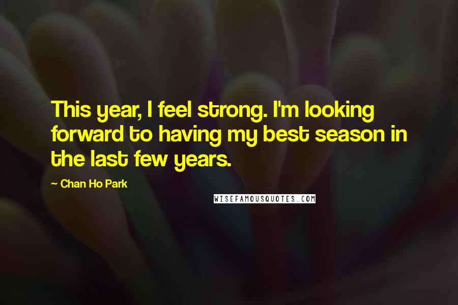 Chan Ho Park Quotes: This year, I feel strong. I'm looking forward to having my best season in the last few years.