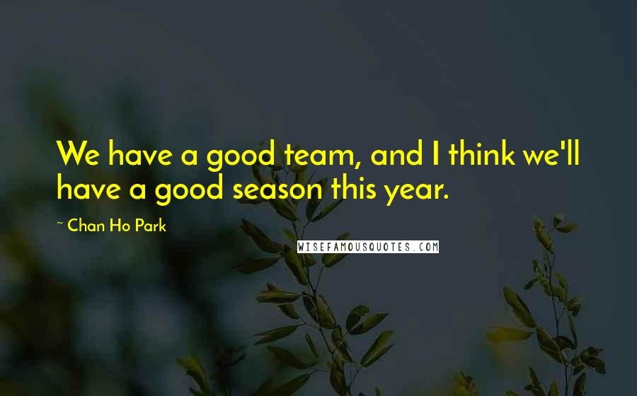 Chan Ho Park Quotes: We have a good team, and I think we'll have a good season this year.